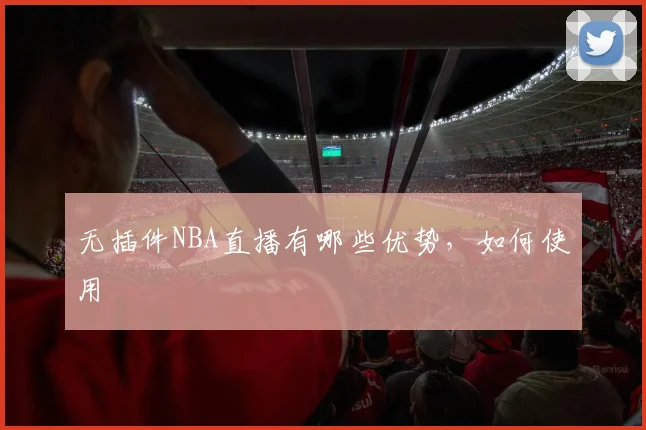 无插件NBA直播有哪些优势，如何使用