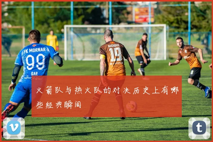 火箭队与热火队的对决历史上有哪些经典瞬间