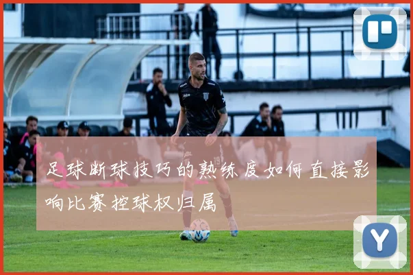 足球断球技巧的熟练度如何直接影响比赛控球权归属