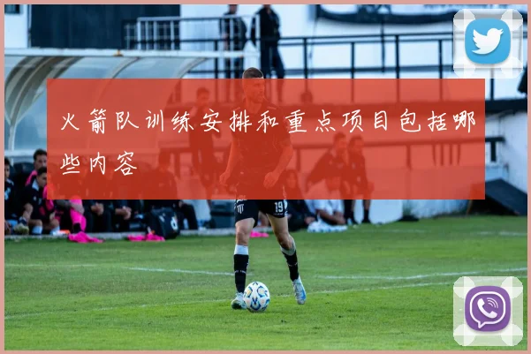 火箭队训练安排和重点项目包括哪些内容