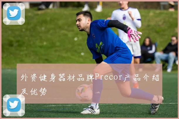 外资健身器材品牌Precor产品介绍及优势
