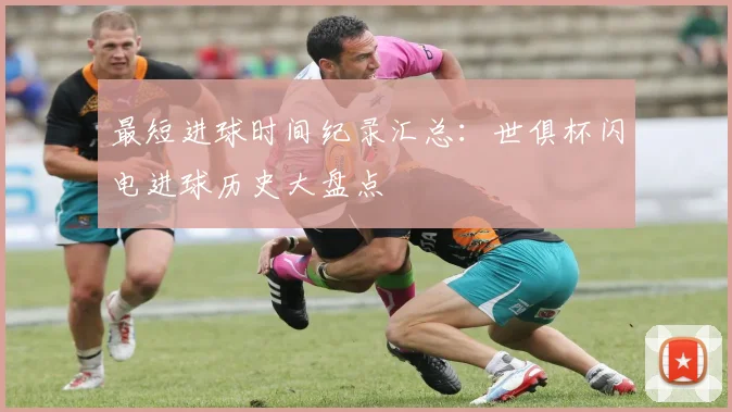 最短进球时间纪录汇总：世俱杯闪电进球历史大盘点