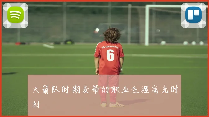 火箭队时期麦蒂的职业生涯高光时刻