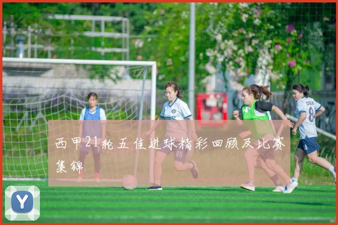 西甲21轮五佳进球精彩回顾及比赛集锦