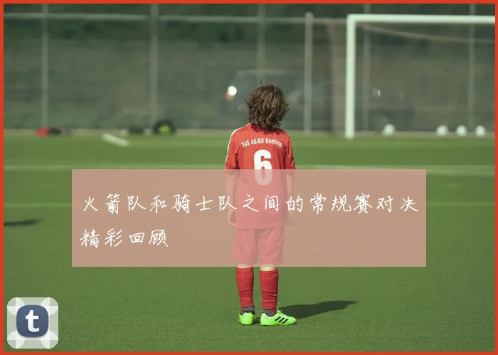 火箭队和骑士队之间的常规赛对决精彩回顾