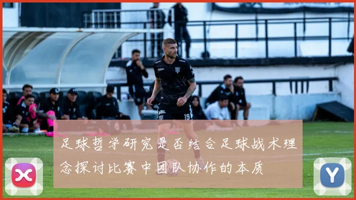 足球哲学研究是否结合足球战术理念探讨比赛中团队协作的本质