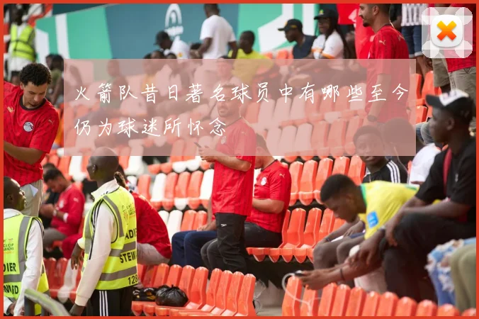 火箭队昔日著名球员中有哪些至今仍为球迷所怀念