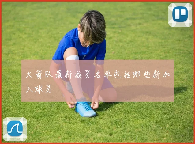 火箭队最新成员名单包括哪些新加入球员
