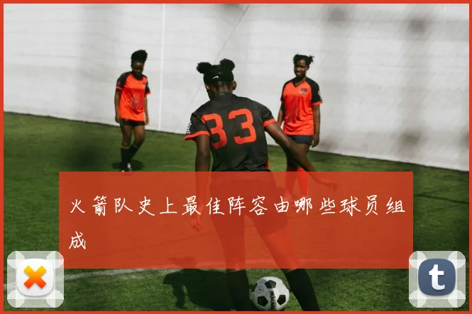 火箭队史上最佳阵容由哪些球员组成