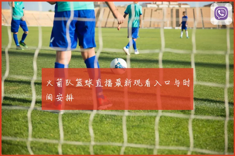 火箭队篮球直播最新观看入口与时间安排