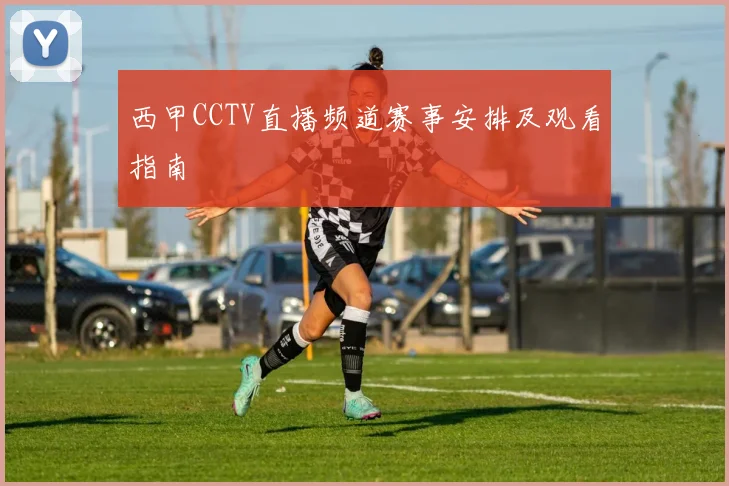 西甲CCTV直播频道赛事安排及观看指南