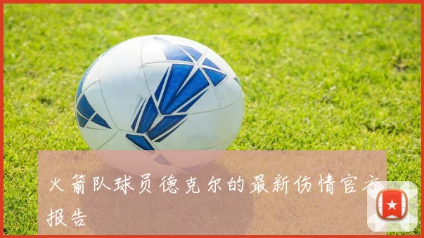 火箭队球员德克尔的最新伤情官方报告